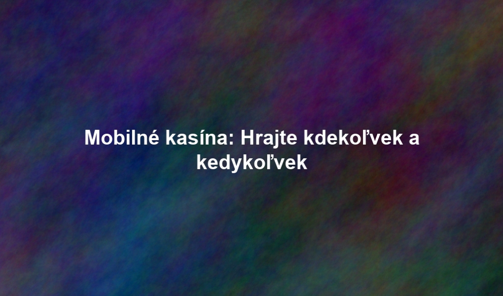 Mobilné kasína: Hrajte kdekoľvek a kedykoľvek