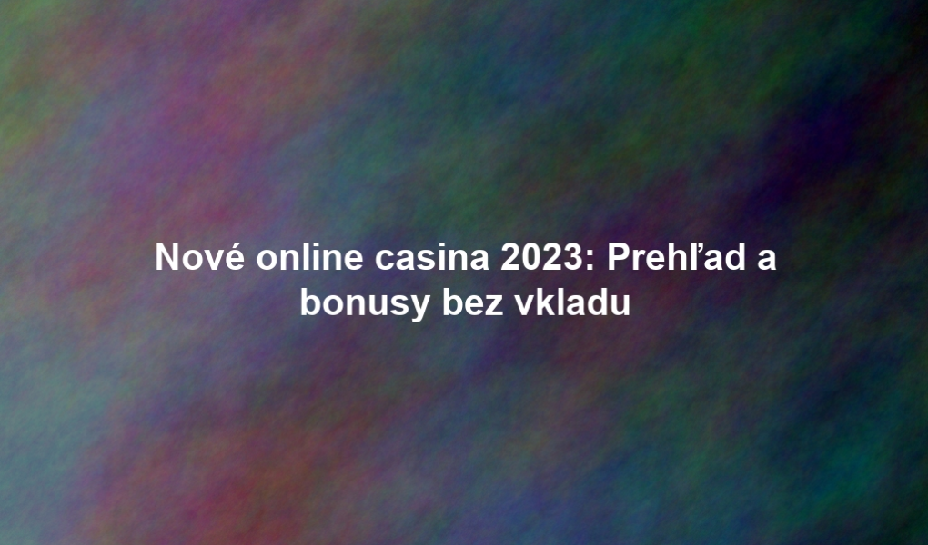Nové online casina 2023: Prehľad a bonusy bez vkladu