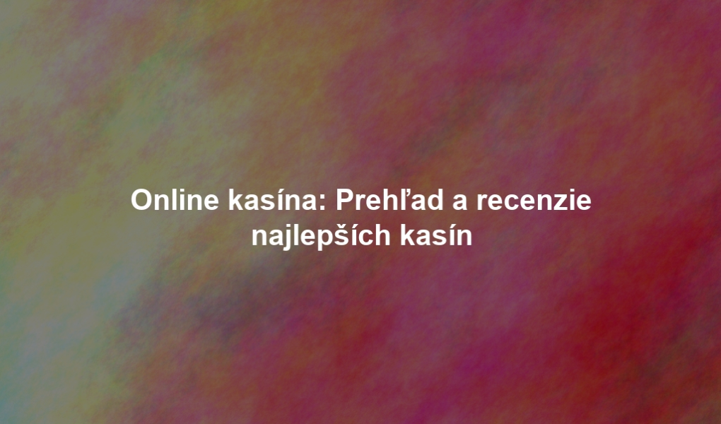 Online kasína: Prehľad a recenzie najlepších kasín