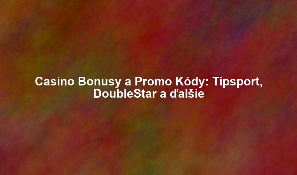 Casino Bonusy a Promo Kódy: Tipsport, DoubleStar a ďalšie