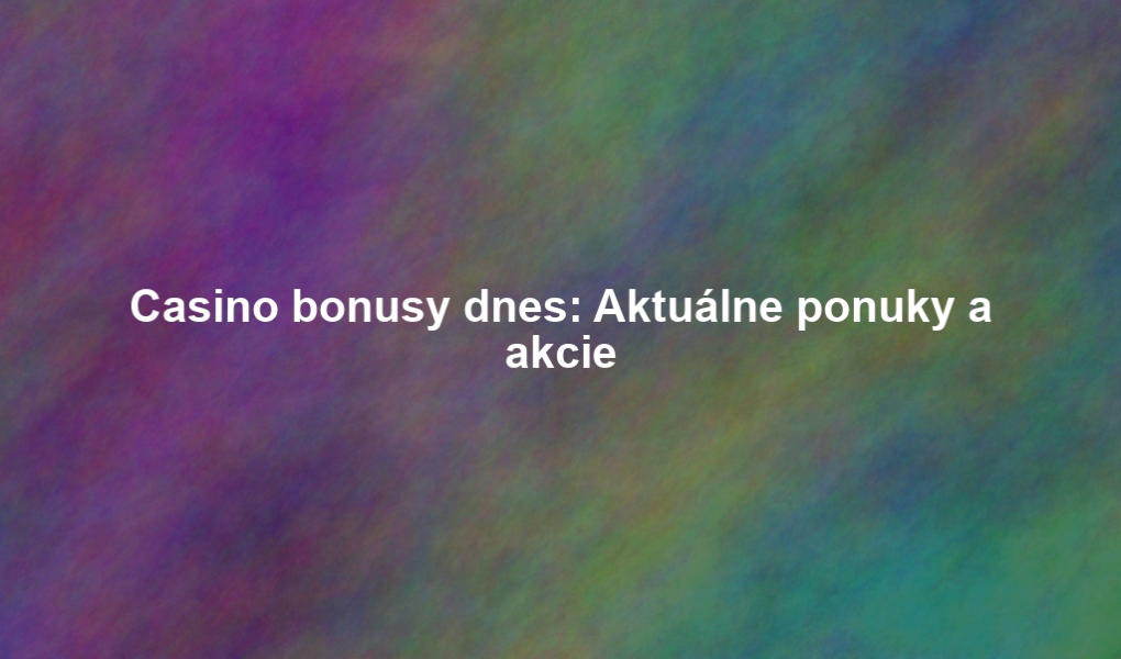 Casino bonusy dnes: Aktuálne ponuky a akcie