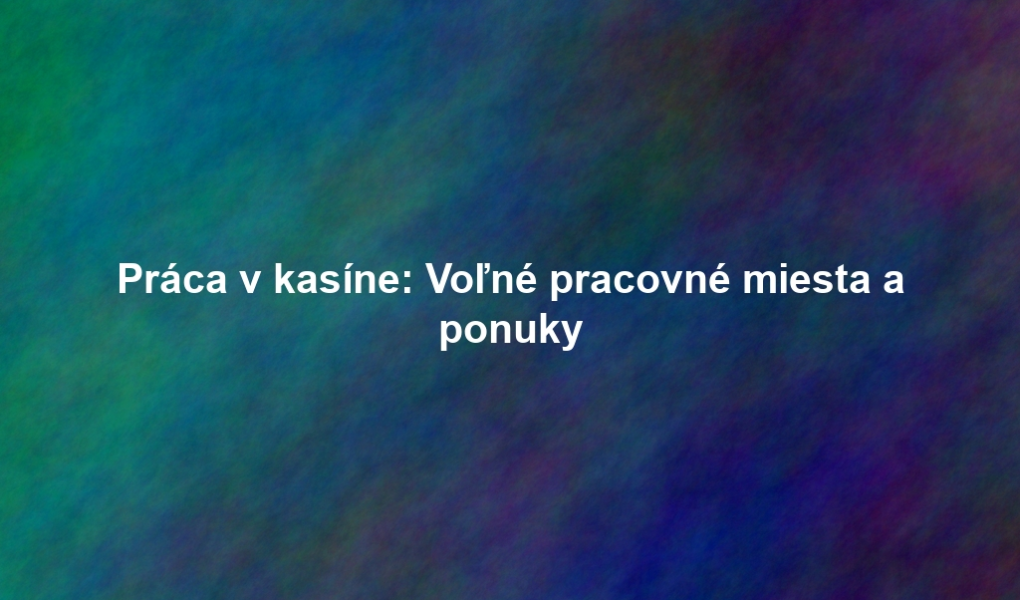 Práca v kasíne: Voľné pracovné miesta a ponuky