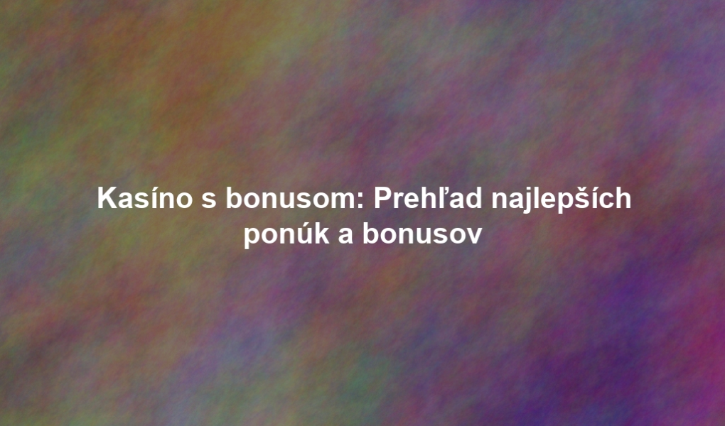 Kasíno s bonusom: Prehľad najlepších ponúk a bonusov