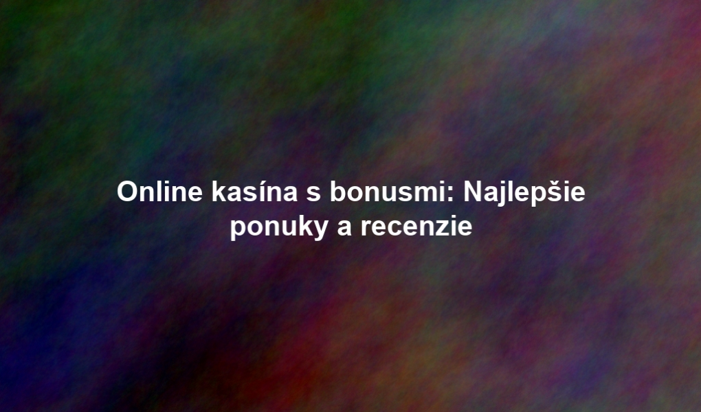 Online kasína s bonusmi: Najlepšie ponuky a recenzie