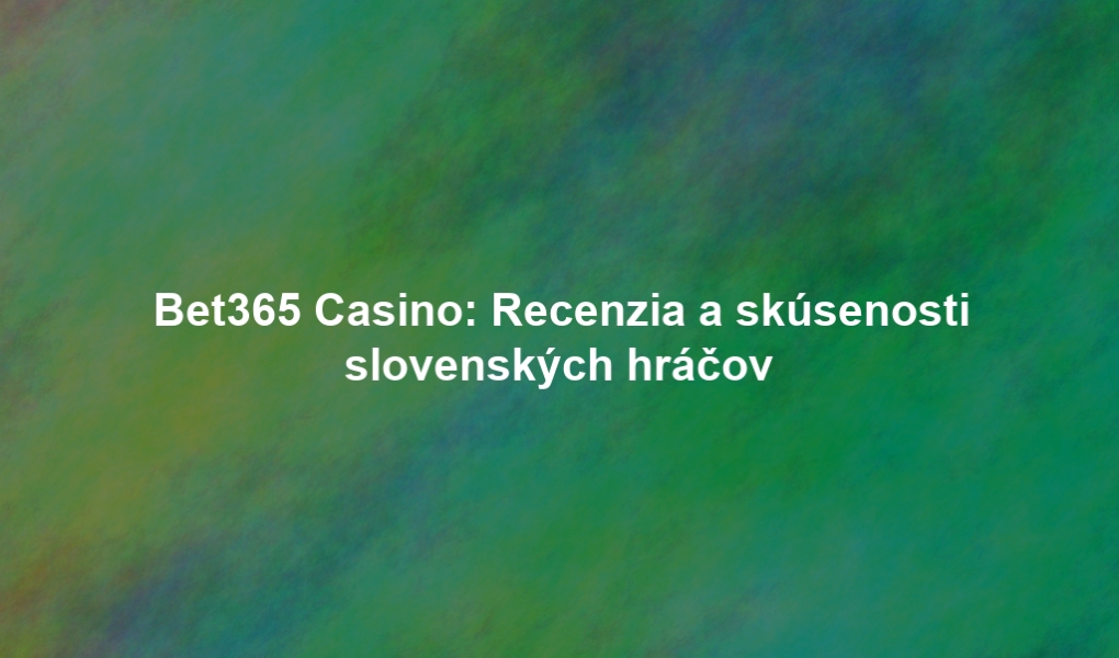 Bet365 Casino: Recenzia a skúsenosti slovenských hráčov
