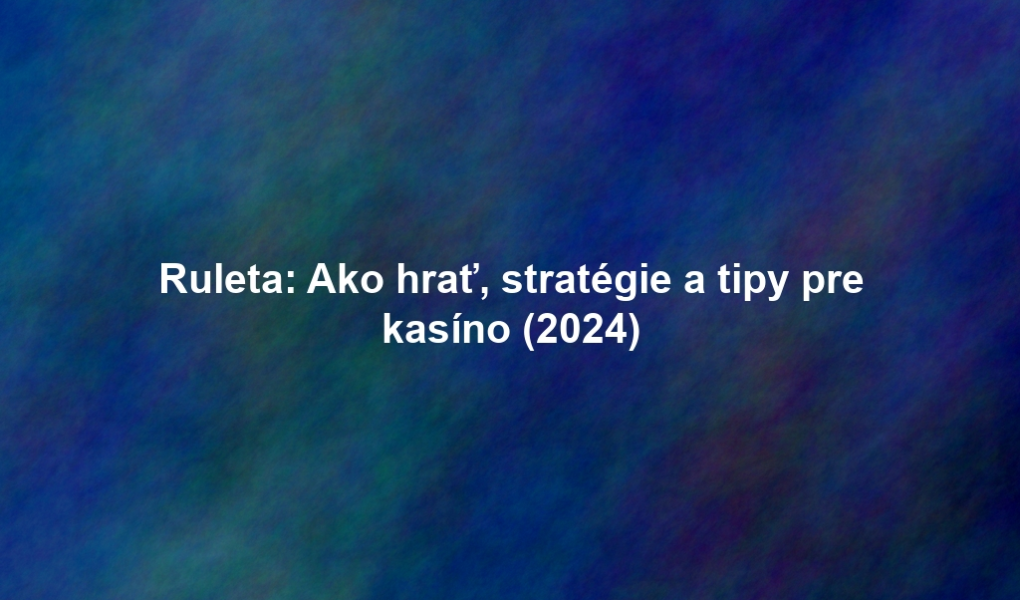 Ruleta: Ako hrať, stratégie a tipy pre kasíno (2024)