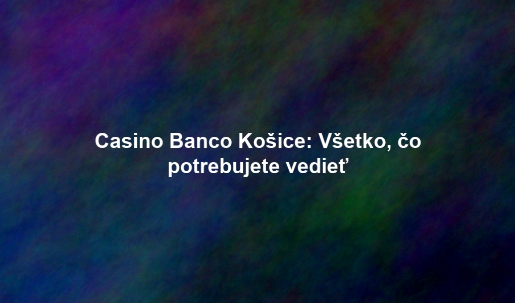 Casino Banco Košice: Všetko, čo potrebujete vedieť