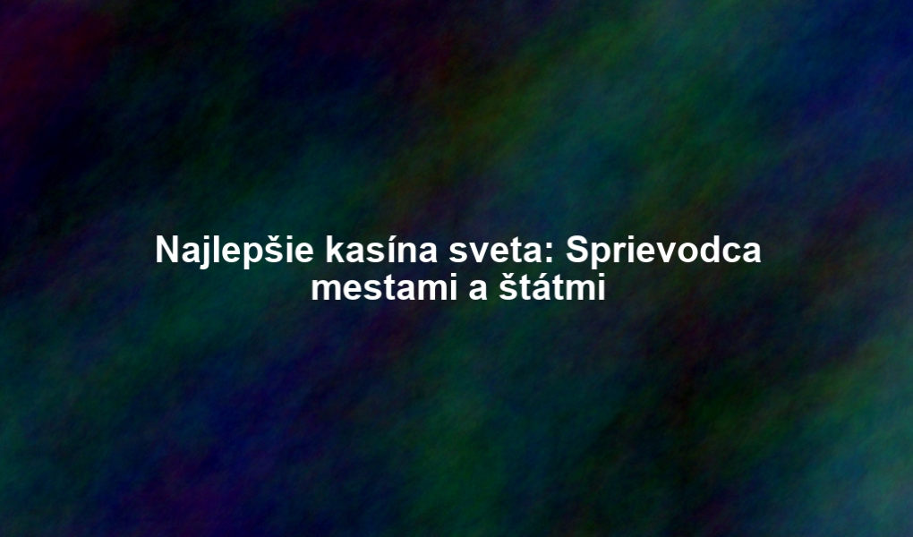 Najlepšie kasína sveta: Sprievodca mestami a štátmi