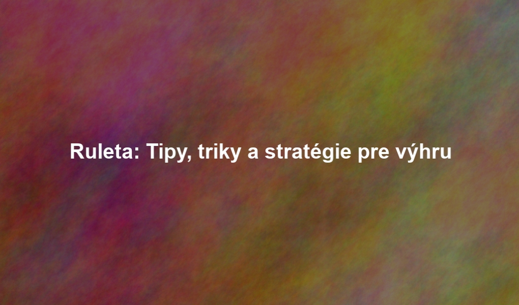Ruleta: Tipy, triky a stratégie pre výhru