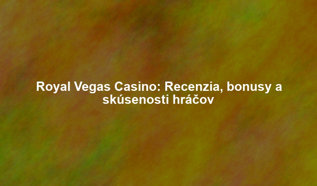 Royal Vegas Casino: Recenzia, bonusy a skúsenosti hráčov