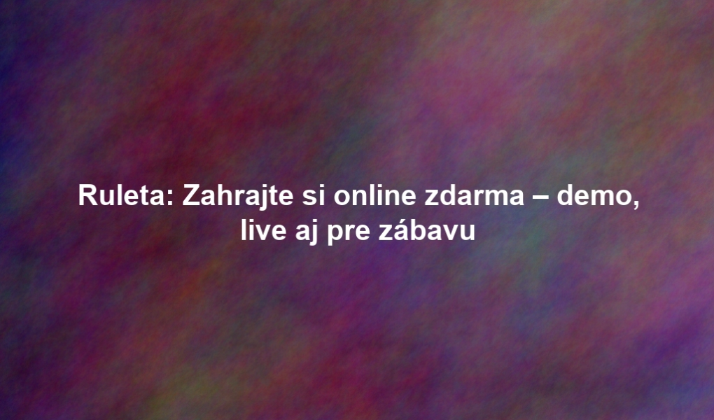 Ruleta: Zahrajte si online zdarma – demo, live aj pre zábavu