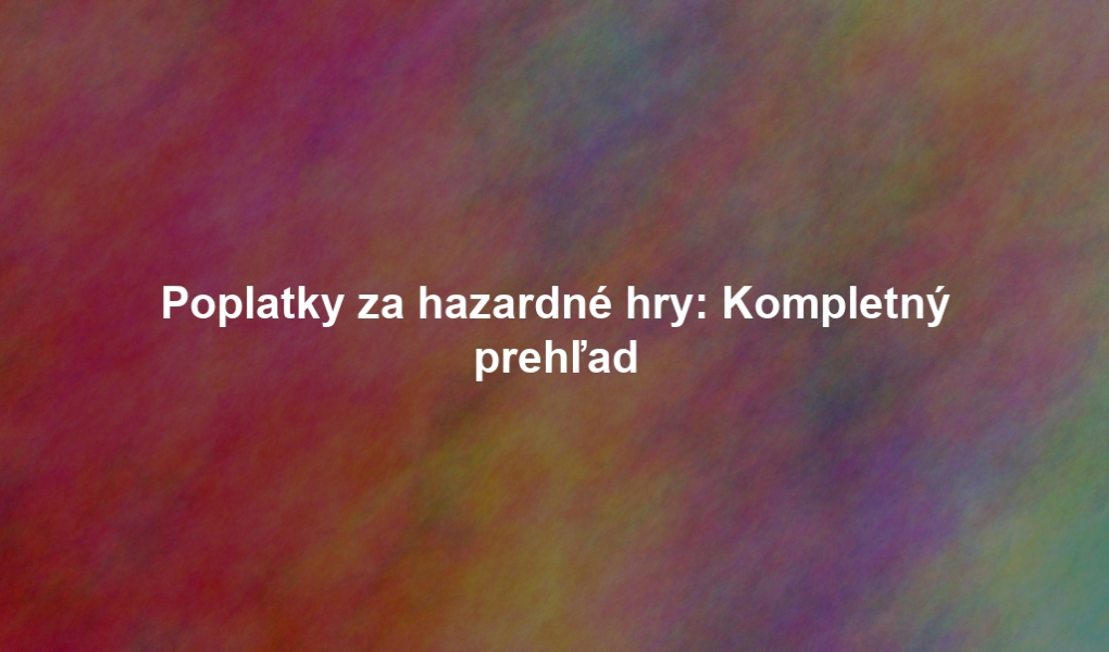 Poplatky za hazardné hry: Kompletný prehľad