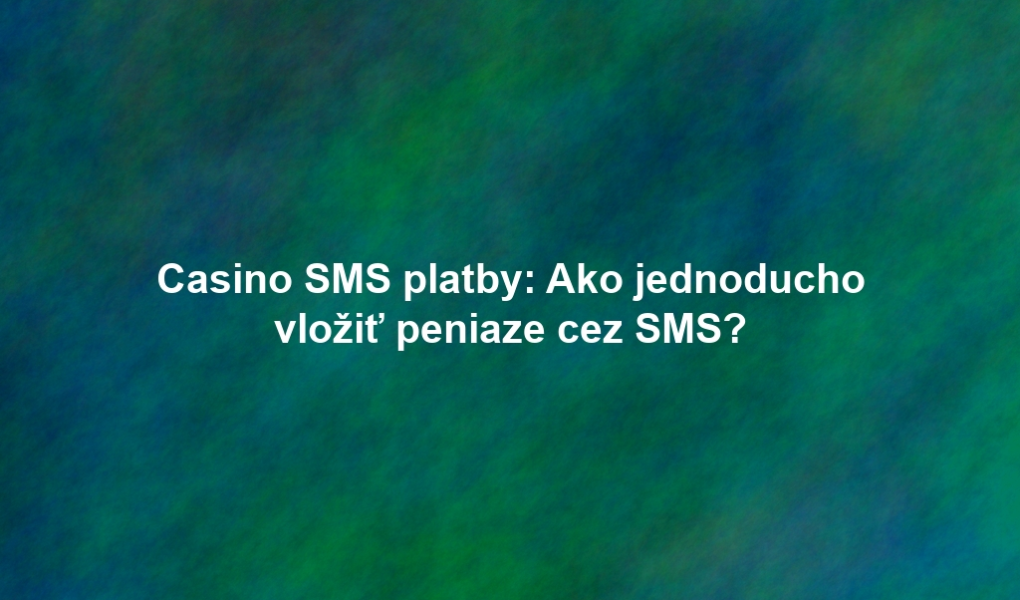 Casino SMS platby: Ako jednoducho vložiť peniaze cez SMS?