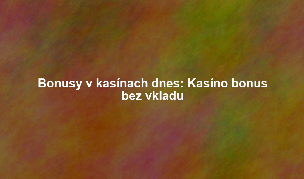 Bonusy v kasínach dnes: Kasíno bonus bez vkladu
