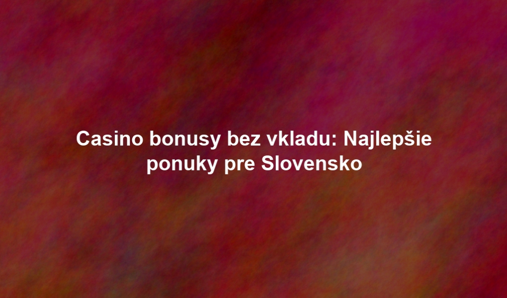 Casino bonusy bez vkladu: Najlepšie ponuky pre Slovensko