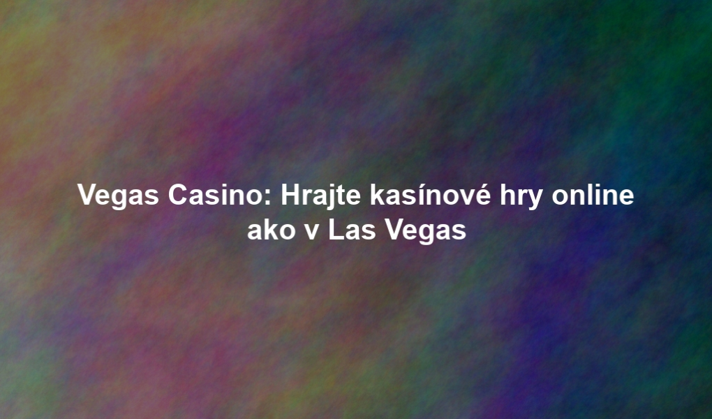 Vegas Casino: Hrajte kasínové hry online ako v Las Vegas
