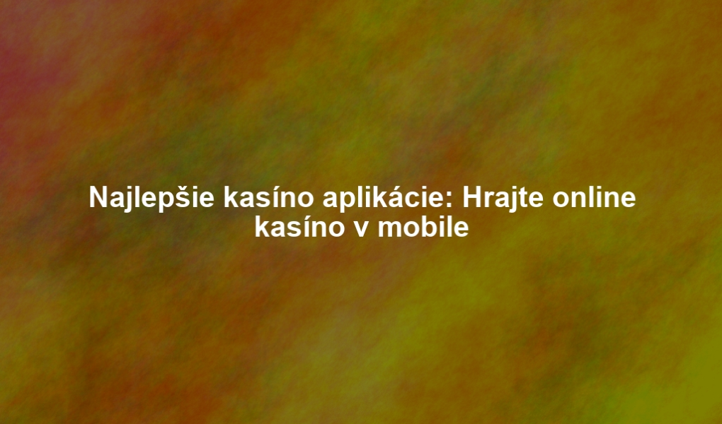 Najlepšie kasíno aplikácie: Hrajte online kasíno v mobile