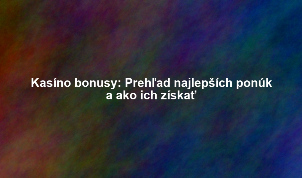 Kasíno bonusy: Prehľad najlepších ponúk a ako ich získať