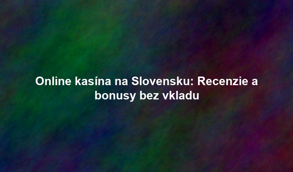 Online kasína na Slovensku: Recenzie a bonusy bez vkladu
