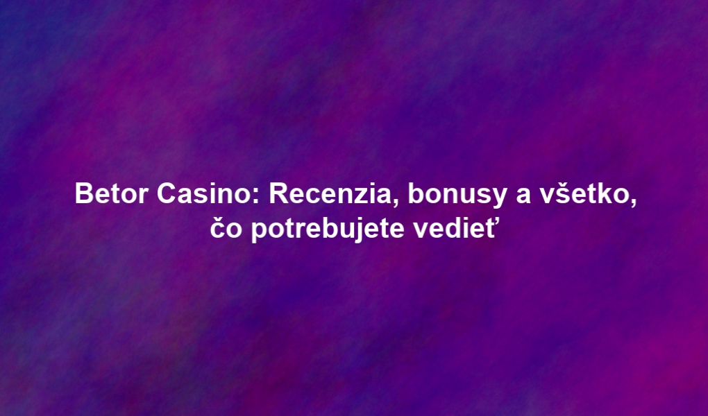 Betor Casino: Recenzia, bonusy a všetko, čo potrebujete vedieť