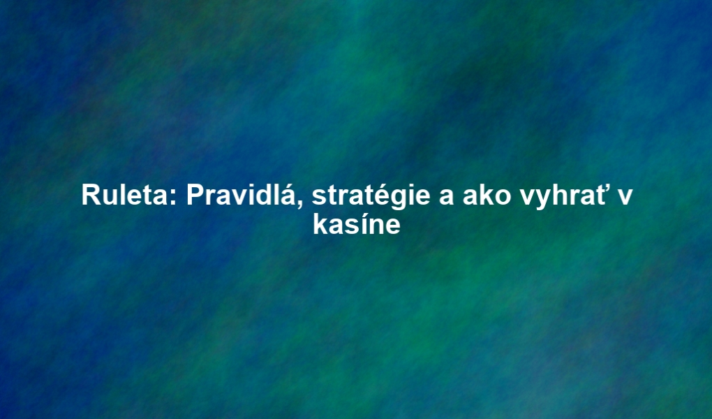 Ruleta: Pravidlá, stratégie a ako vyhrať v kasíne