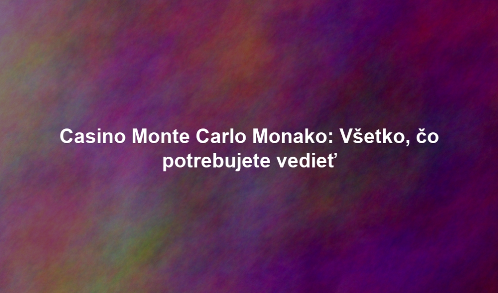 Casino Monte Carlo Monako: Všetko, čo potrebujete vedieť