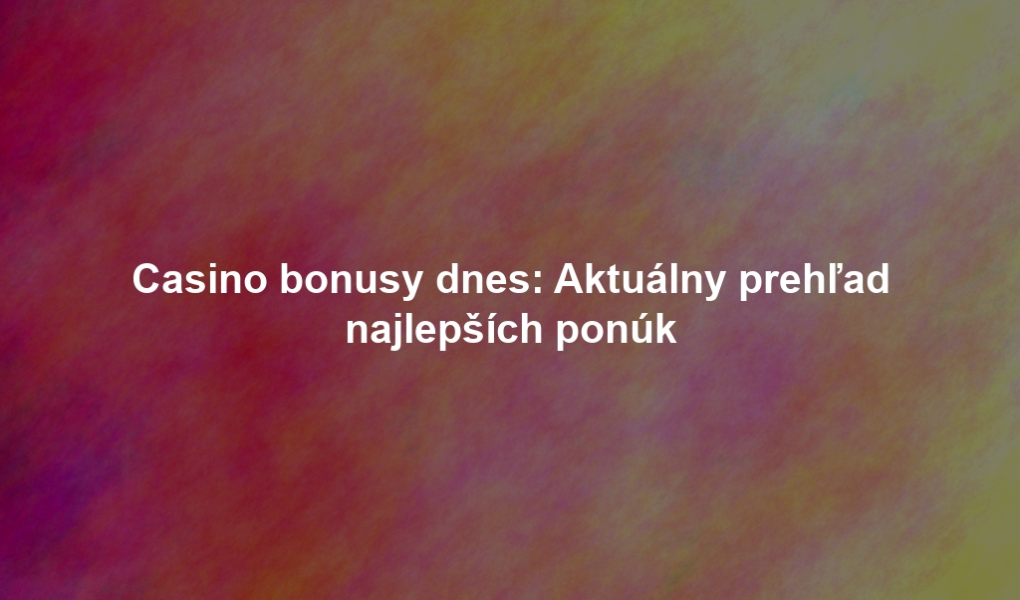Casino bonusy dnes: Aktuálny prehľad najlepších ponúk