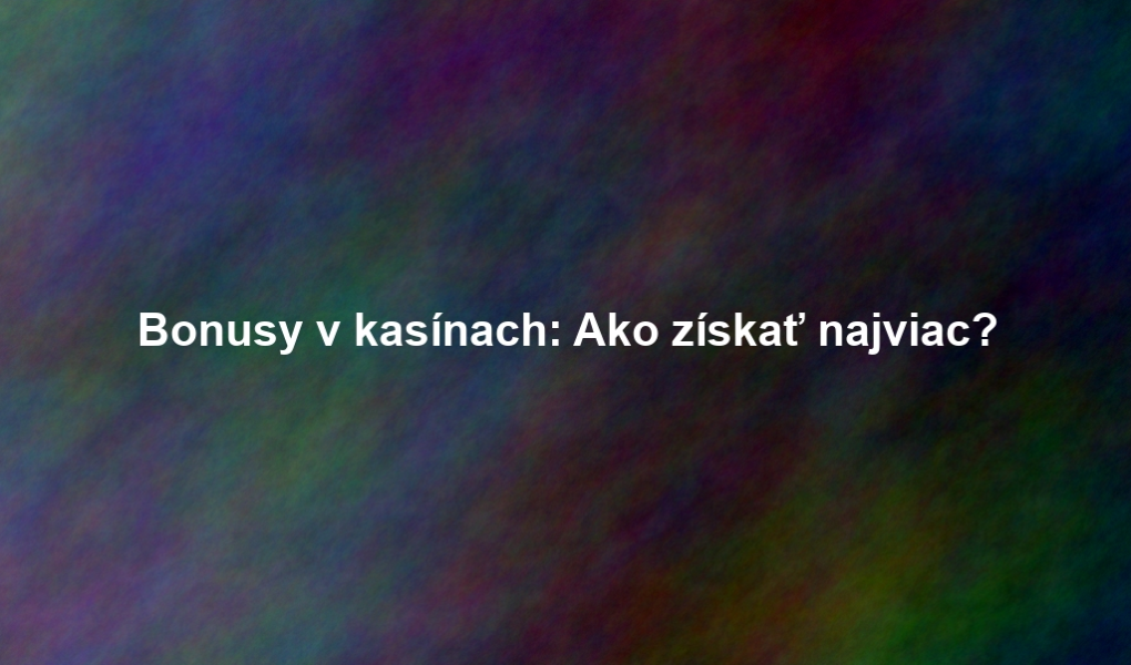 Bonusy v kasínach: Ako získať najviac?