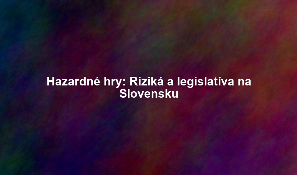 Hazardné hry: Riziká a legislatíva na Slovensku