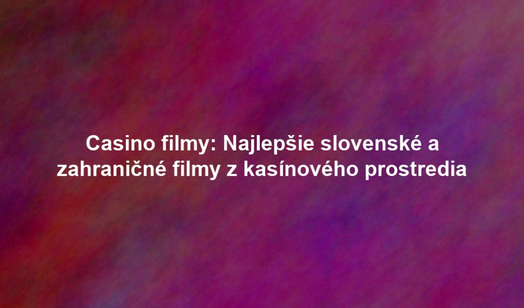 Casino filmy: Najlepšie slovenské a zahraničné filmy z kasínového prostredia