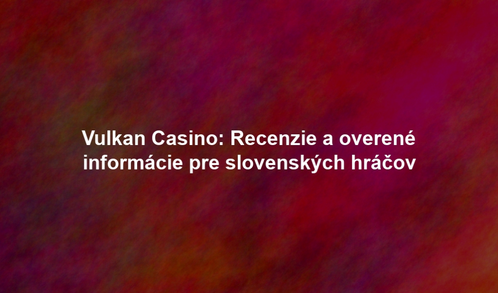 Vulkan Casino: Recenzie a overené informácie pre slovenských hráčov