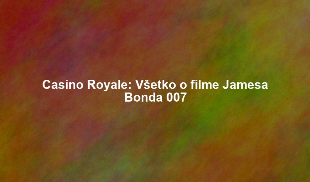 Casino Royale: Všetko o filme Jamesa Bonda 007
